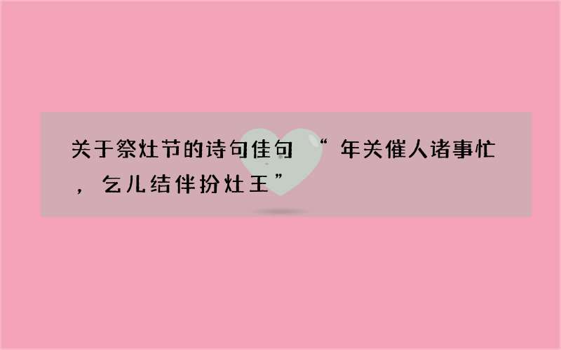 关于祭灶节的诗句佳句 &ldquo;年关催人诸事忙，乞儿结伴扮灶王&rdquo;